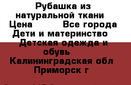 Рубашка из натуральной ткани › Цена ­ 300 - Все города Дети и материнство » Детская одежда и обувь   . Калининградская обл.,Приморск г.